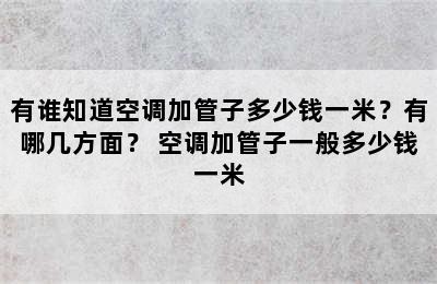 有谁知道空调加管子多少钱一米？有哪几方面？ 空调加管子一般多少钱一米